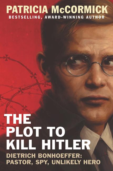 The Plot to Kill Hitler: Dietrich Bonhoeffer: Pastor, Spy, Unlikely Hero