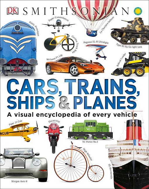 Cars, Trains, Ships, & Planes: A Visual Encyclopedia of Every Vehicle
