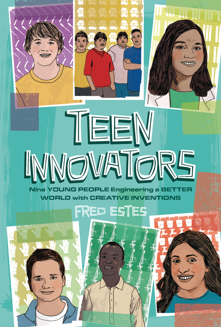 Teen Innovators: Nine Young People Engineering a Better World with Creative Inventions