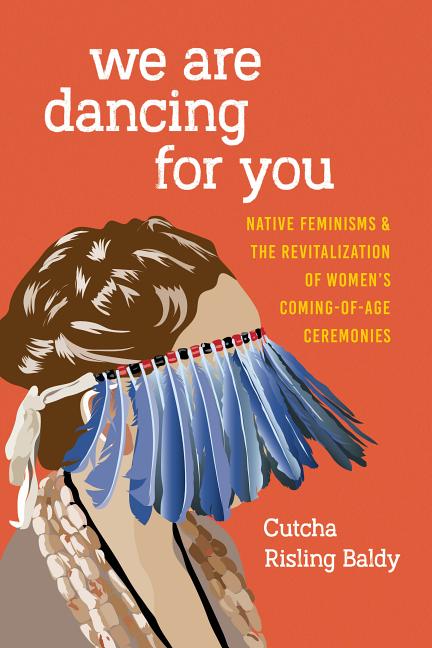 We Are Dancing for You: Native Feminisms and the Revitalization of Women's Coming-of-Age Ceremonies