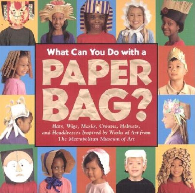 What Can You Do with a Paper Bag?: Hats, Wigs, Masks, Crowns, Helmets and Headdresses Inspired by Works of Art from Metropolitan Museum of Art