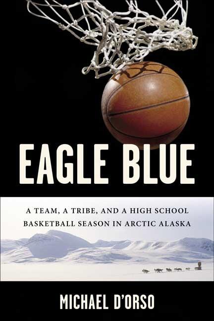 Eagle Blue: A Team, a Tribe, and a High School Basketball Team in Arctic Alaska