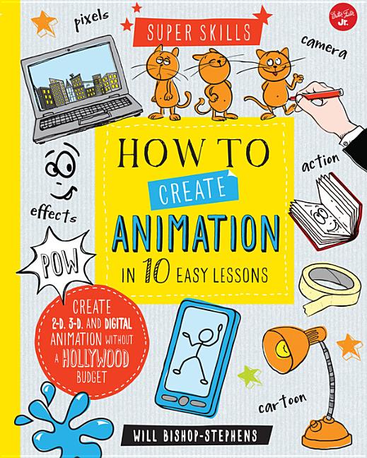 How to Create Animation in 10 Easy Lessons: Create 2-D, 3-D, and Digital Animation Without a Hollywood Budget