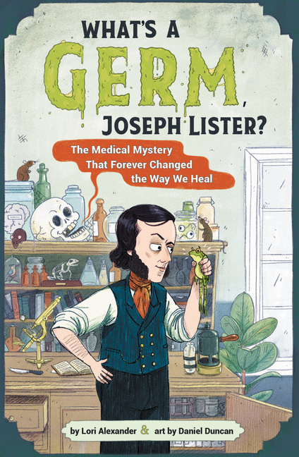 What's a Germ, Joseph Lister?: The Medical Mystery That Forever Changed the Way We Heal