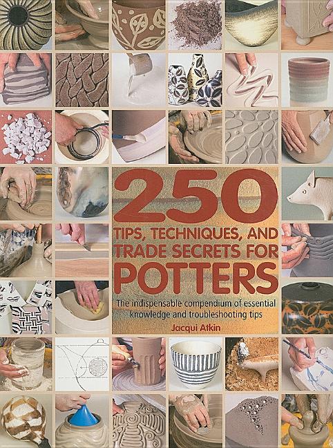 250 Tips, Techniques, and Trade Secrets for Potters: The Indispensable Compendium of Essential Knowledge and Troubleshooting Tips