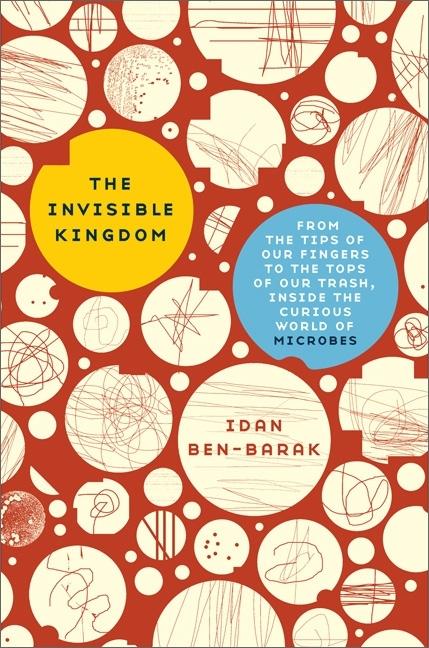 The Invisible Kingdom: From the Tips of Our Fingers to the Tops of Our Trash, Inside the Curious World of Microbes