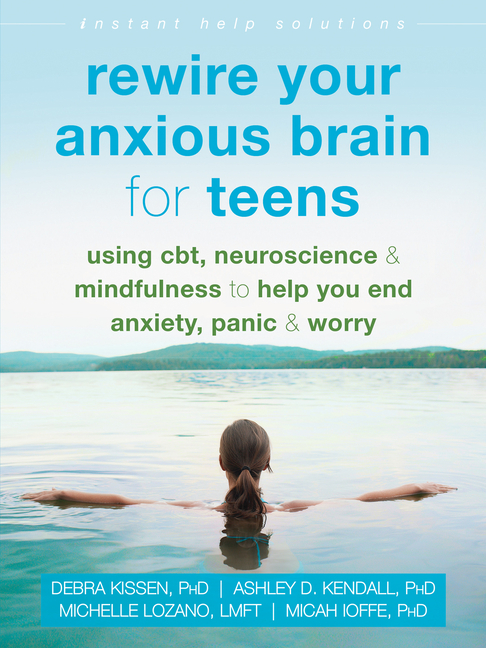 Rewire Your Anxious Brain for Teens: Using CBT, Neuroscience, and Mindfulness to Help You End Anxiety, Panic, and Worry