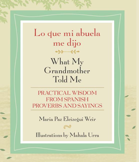 Lo Que Mi Abuela Me Dijo / What My Grandmother Told Me: Practical Wisdom from Spanish Proverbs and Sayings