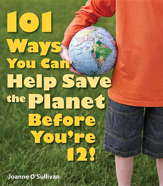 101 Ways You Can Help Save the Planet Before You're 12!