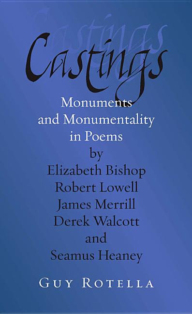 Castings: Monuments and Monumentality in Poems by Elizabeth Bishop, Robert Lowell, James Merrill, Derek Walcott, and Seamus Heaney
