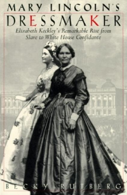Mary Lincoln's Dressmaker: Elizabeth Keckley's Remarkable Rise from Slave to White House Confidante
