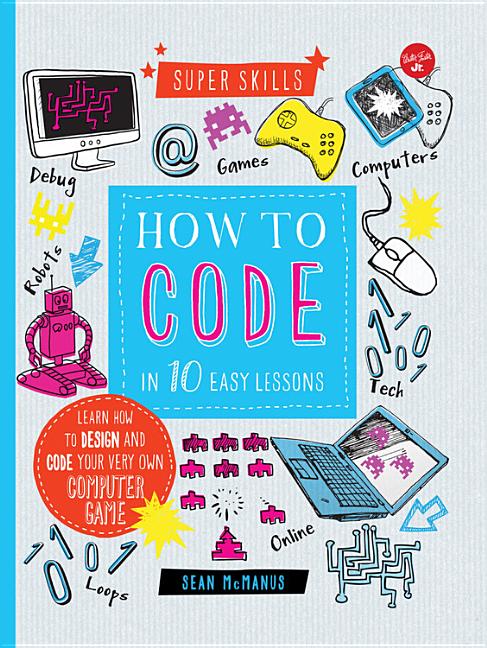 How to Code in 10 Easy Lessons: Learn How to Design and Code Your Very Own Computer Game
