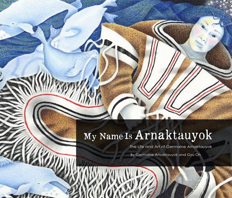 My Name Is Arnaktauyok: The Life and Art of Germaine Arnaktauyok