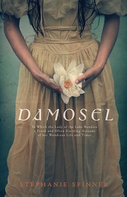 Damosel: In Which the Lady of the Lake Renders a Frank and Often Startling Account of Her Wondrous Life and Times