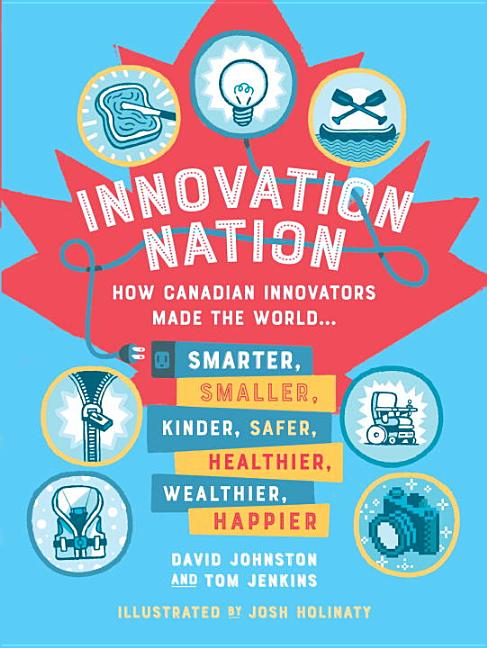 Innovation Nation: How Canadian Innovators Made the World Smarter, Smaller, Kinder, Safer, Healthier, Wealthier, Happier
