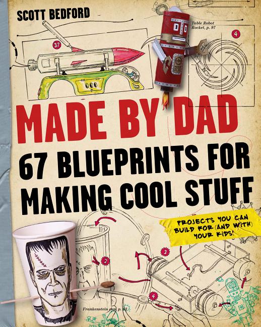 Made by Dad: 67 Blueprints for Making Cool Stuff: Projects You Can Build for (and With) Your Kids!