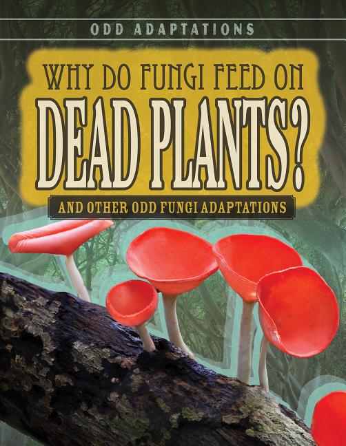 Why Do Fungi Feed on Dead Plants?: And Other Odd Fungi Adaptations