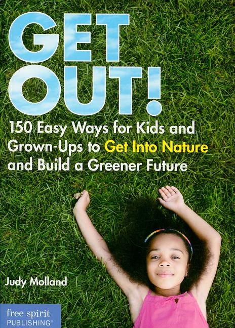 Get Out!: 150 Easy Ways for Kids and Grown-Ups to Get Into Nature and Build a Greener Future