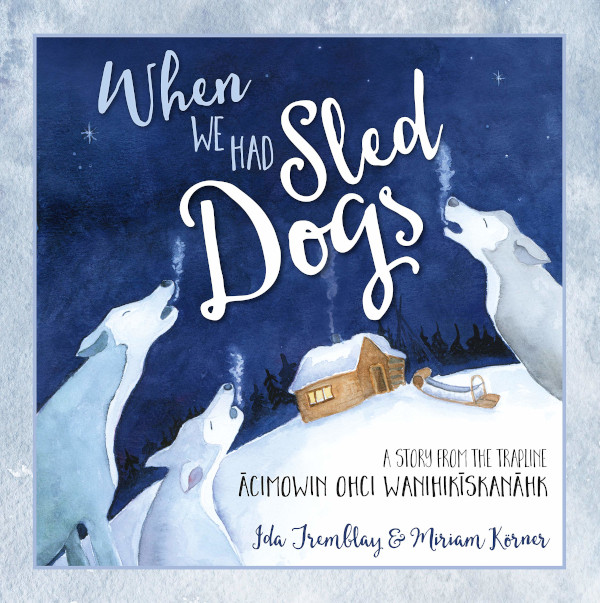 When We Had Sled Dogs: A Story from the Trapline / ācimowin ohci wanihikīskanāhk